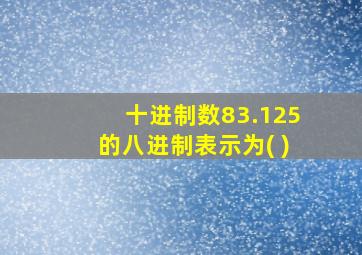 十进制数83.125的八进制表示为( )